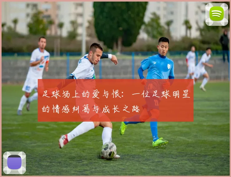 足球场上的爱与恨：一位足球明星的情感纠葛与成长之路