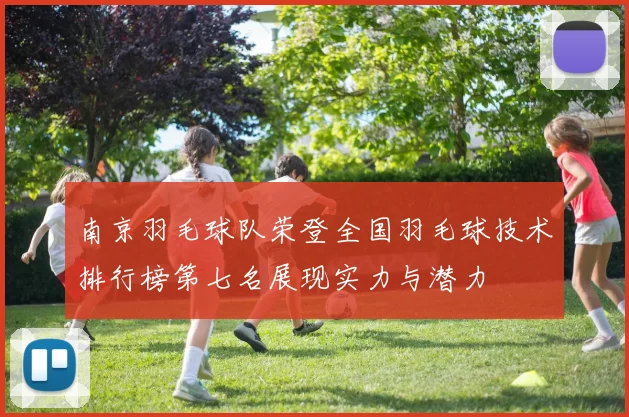 南京羽毛球队荣登全国羽毛球技术排行榜第七名展现实力与潜力