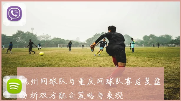 杭州网球队与重庆网球队赛后复盘分析双方配合策略与表现