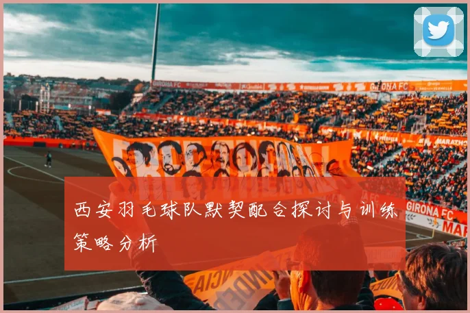 西安羽毛球队默契配合探讨与训练策略分析