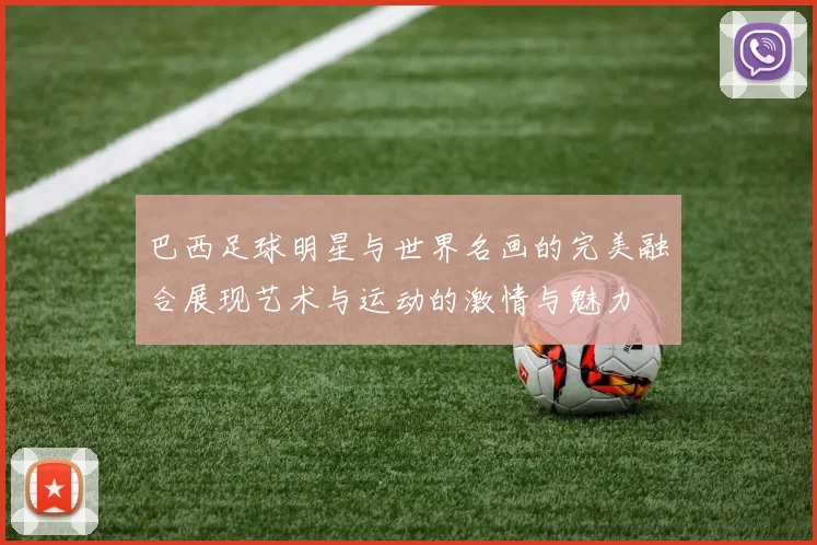 巴西足球明星与世界名画的完美融合展现艺术与运动的激情与魅力