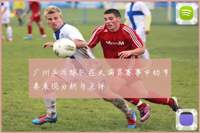 广州乒乓球队在大满贯赛事中的节奏表现分析与点评