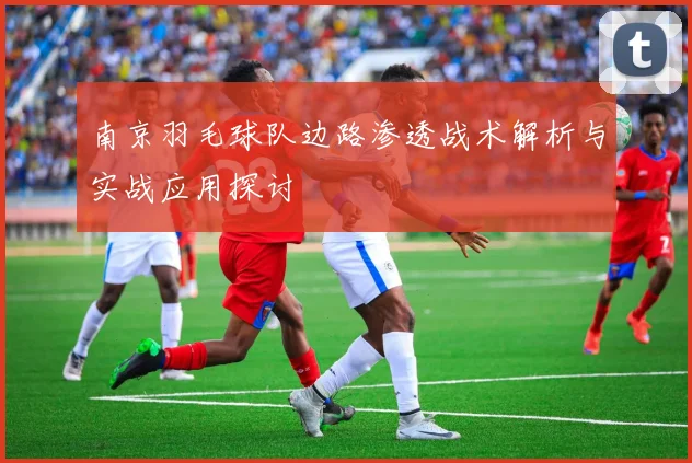 南京羽毛球队边路渗透战术解析与实战应用探讨