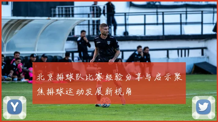 北京排球队比赛经验分享与启示聚焦排球运动发展新视角