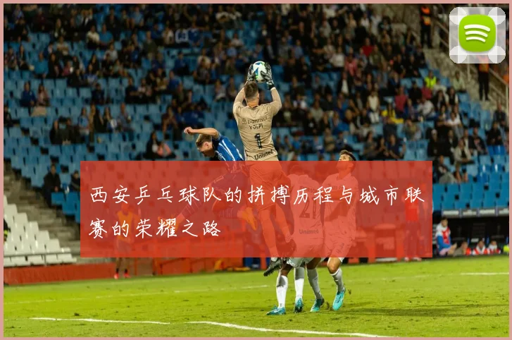 西安乒乓球队的拼搏历程与城市联赛的荣耀之路