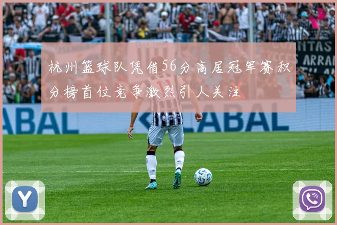 杭州篮球队凭借56分高居冠军赛积分榜首位竞争激烈引人关注