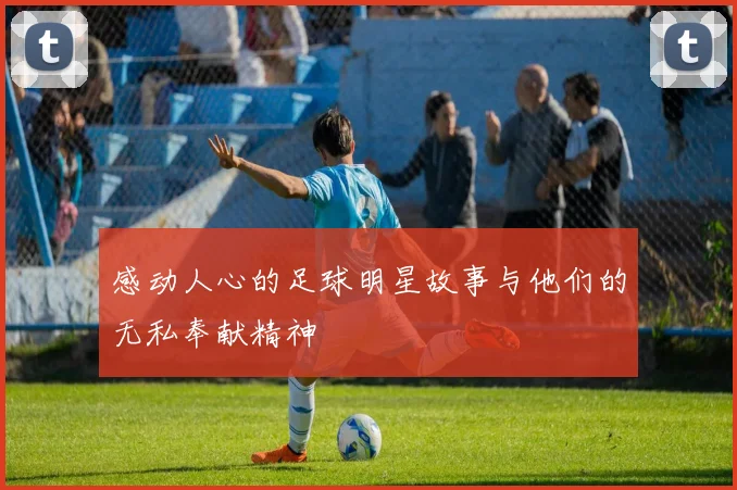 感动人心的足球明星故事与他们的无私奉献精神