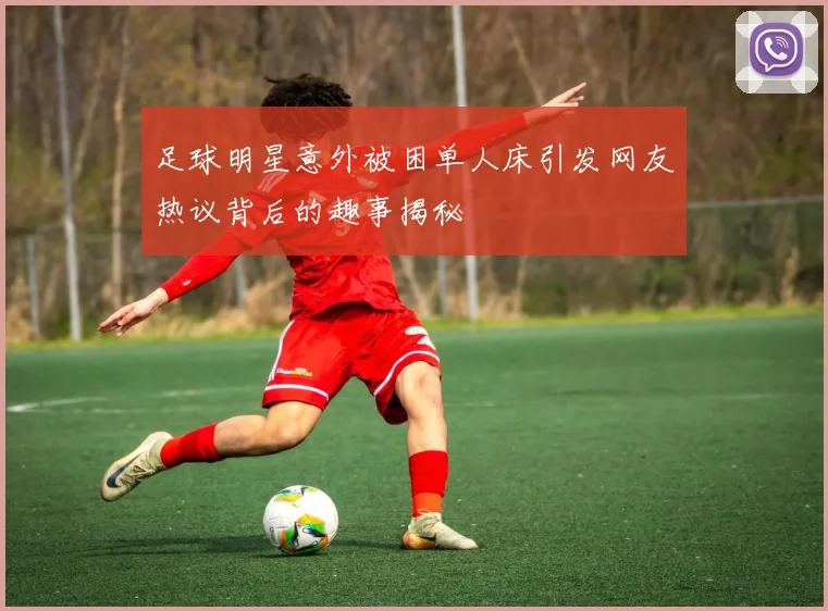 足球明星意外被困单人床引发网友热议背后的趣事揭秘