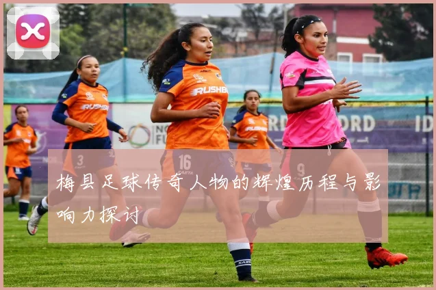 梅县足球传奇人物的辉煌历程与影响力探讨