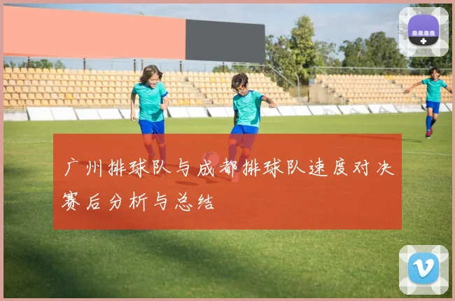 广州排球队与成都排球队速度对决赛后分析与总结